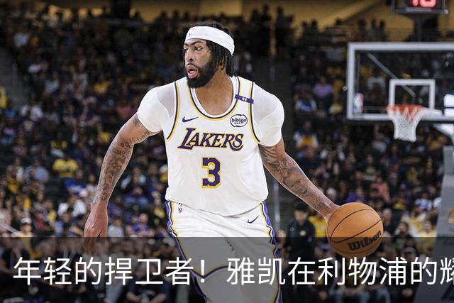 年轻的捍卫者！雅凯在利物浦的耀眼之夜