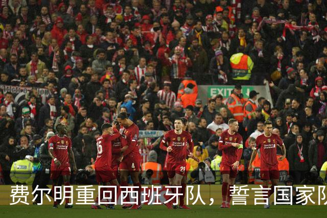费尔明重回西班牙队，誓言国家队首球大爆发！
